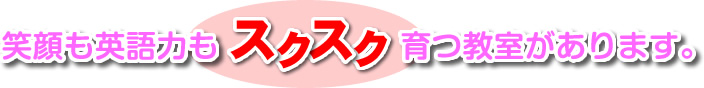 笑顔も英語力もスクスク育つ教室があります。