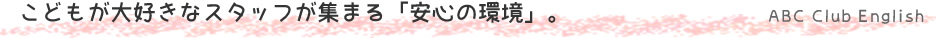 子供が大好きなスタッフが集まる「安心の環境」
